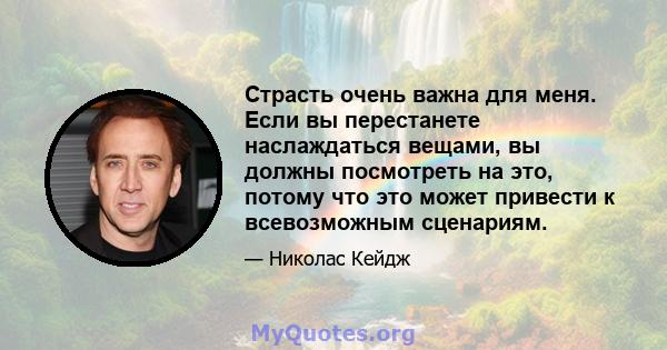 Страсть очень важна для меня. Если вы перестанете наслаждаться вещами, вы должны посмотреть на это, потому что это может привести к всевозможным сценариям.