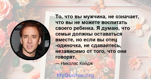 То, что вы мужчина, не означает, что вы не можете воспитать своего ребенка. Я думаю, что семьи должны оставаться вместе, но если вы отец -одиночка, не сдавайтесь, независимо от того, что они говорят.