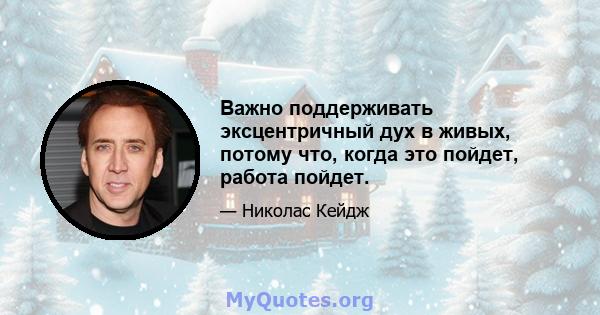 Важно поддерживать эксцентричный дух в живых, потому что, когда это пойдет, работа пойдет.