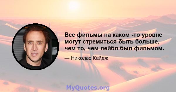 Все фильмы на каком -то уровне могут стремиться быть больше, чем то, чем лейбл был фильмом.