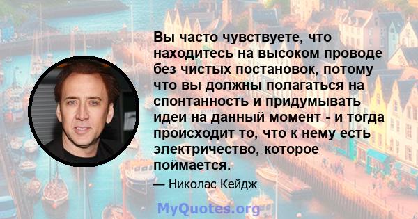 Вы часто чувствуете, что находитесь на высоком проводе без чистых постановок, потому что вы должны полагаться на спонтанность и придумывать идеи на данный момент - и тогда происходит то, что к нему есть электричество,