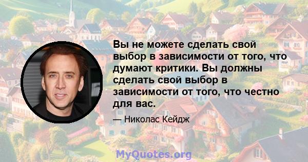 Вы не можете сделать свой выбор в зависимости от того, что думают критики. Вы должны сделать свой выбор в зависимости от того, что честно для вас.