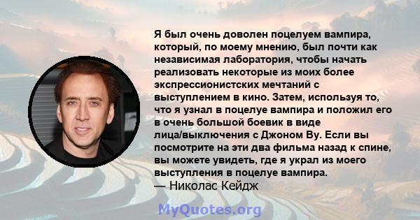 Я был очень доволен поцелуем вампира, который, по моему мнению, был почти как независимая лаборатория, чтобы начать реализовать некоторые из моих более экспрессионистских мечтаний с выступлением в кино. Затем, используя 