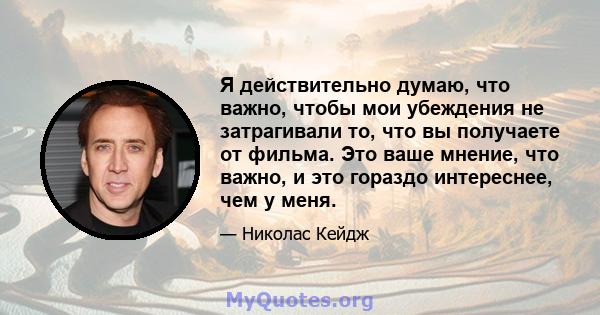 Я действительно думаю, что важно, чтобы мои убеждения не затрагивали то, что вы получаете от фильма. Это ваше мнение, что важно, и это гораздо интереснее, чем у меня.