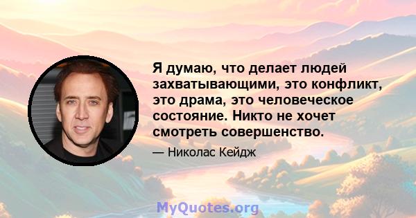 Я думаю, что делает людей захватывающими, это конфликт, это драма, это человеческое состояние. Никто не хочет смотреть совершенство.