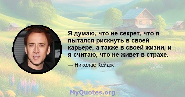 Я думаю, что не секрет, что я пытался рискнуть в своей карьере, а также в своей жизни, и я считаю, что не живет в страхе.