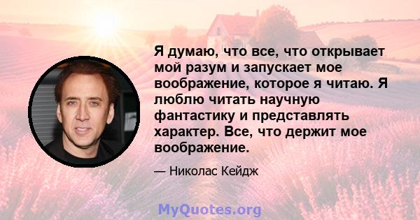 Я думаю, что все, что открывает мой разум и запускает мое воображение, которое я читаю. Я люблю читать научную фантастику и представлять характер. Все, что держит мое воображение.