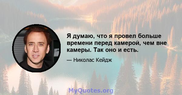 Я думаю, что я провел больше времени перед камерой, чем вне камеры. Так оно и есть.