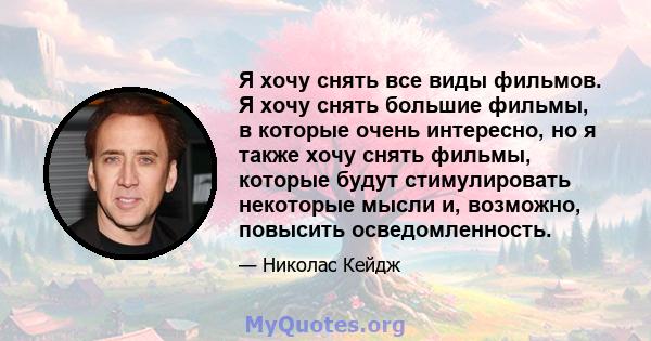 Я хочу снять все виды фильмов. Я хочу снять большие фильмы, в которые очень интересно, но я также хочу снять фильмы, которые будут стимулировать некоторые мысли и, возможно, повысить осведомленность.