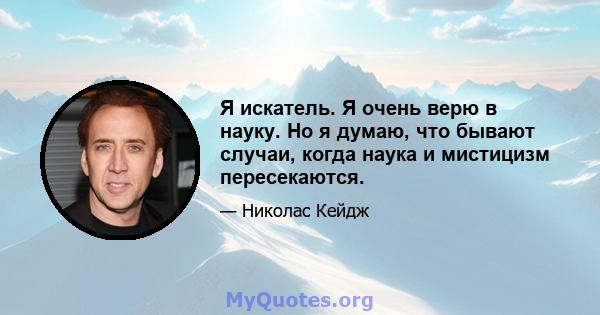 Я искатель. Я очень верю в науку. Но я думаю, что бывают случаи, когда наука и мистицизм пересекаются.