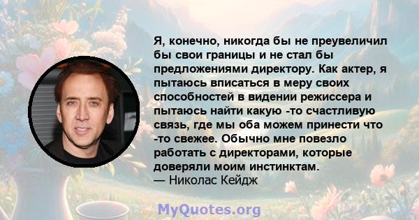 Я, конечно, никогда бы не преувеличил бы свои границы и не стал бы предложениями директору. Как актер, я пытаюсь вписаться в меру своих способностей в видении режиссера и пытаюсь найти какую -то счастливую связь, где мы 