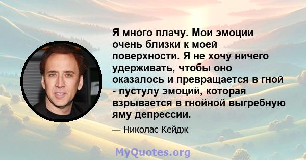 Я много плачу. Мои эмоции очень близки к моей поверхности. Я не хочу ничего удерживать, чтобы оно оказалось и превращается в гной - пустулу эмоций, которая взрывается в гнойной выгребную яму депрессии.