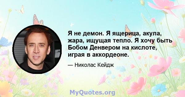 Я не демон. Я ящерица, акула, жара, ищущая тепло. Я хочу быть Бобом Денвером на кислоте, играя в аккордеоне.