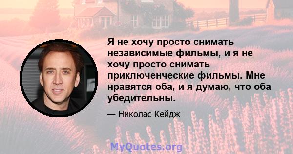 Я не хочу просто снимать независимые фильмы, и я не хочу просто снимать приключенческие фильмы. Мне нравятся оба, и я думаю, что оба убедительны.