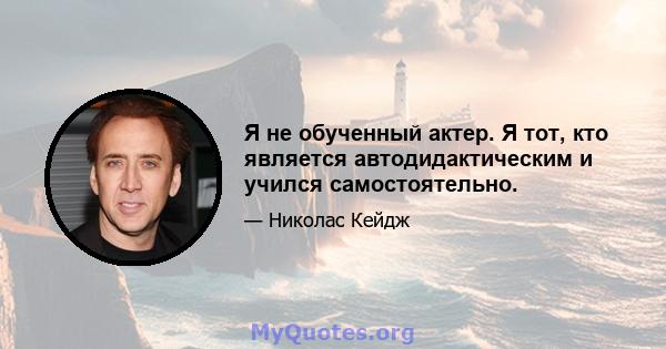 Я не обученный актер. Я тот, кто является автодидактическим и учился самостоятельно.