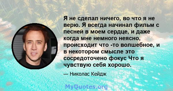 Я не сделал ничего, во что я не верю. Я всегда начинал фильм с песней в моем сердце, и даже когда мне немного неясно, происходит что -то волшебное, и в некотором смысле это сосредоточено фокус Что я чувствую себя хорошо.