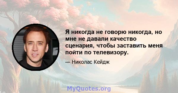 Я никогда не говорю никогда, но мне не давали качество сценария, чтобы заставить меня пойти по телевизору.