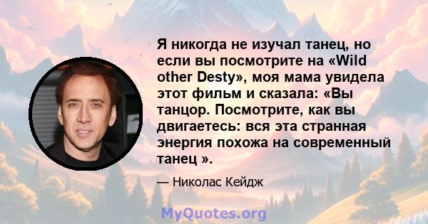 Я никогда не изучал танец, но если вы посмотрите на «Wild other Desty», моя мама увидела этот фильм и сказала: «Вы танцор. Посмотрите, как вы двигаетесь: вся эта странная энергия похожа на современный танец ».