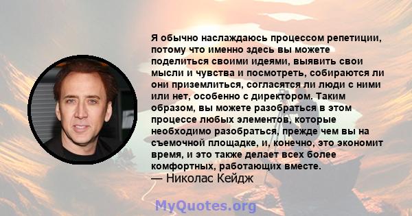 Я обычно наслаждаюсь процессом репетиции, потому что именно здесь вы можете поделиться своими идеями, выявить свои мысли и чувства и посмотреть, собираются ли они приземлиться, согласятся ли люди с ними или нет,