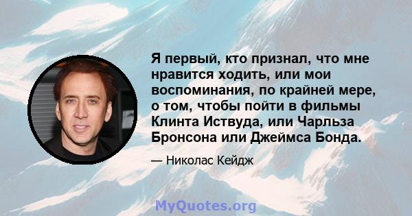 Я первый, кто признал, что мне нравится ходить, или мои воспоминания, по крайней мере, о том, чтобы пойти в фильмы Клинта Иствуда, или Чарльза Бронсона или Джеймса Бонда.