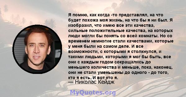 Я помню, как когда -то представлял, на что будет похожа моя жизнь, на что бы я ни был. Я изобразил, что имею все эти качества, сильные положительные качества, на которых люди могли бы понять со всей комнаты. Но со