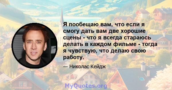 Я пообещаю вам, что если я смогу дать вам две хорошие сцены - что я всегда стараюсь делать в каждом фильме - тогда я чувствую, что делаю свою работу.