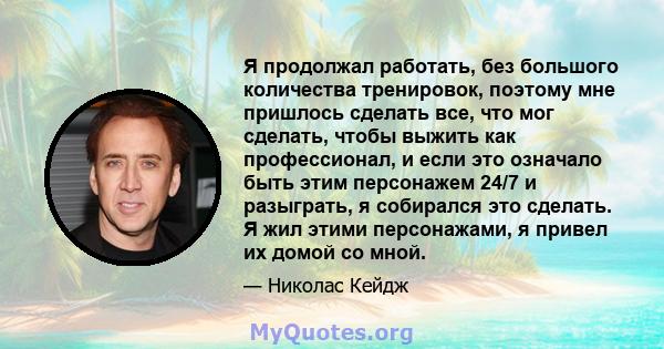 Я продолжал работать, без большого количества тренировок, поэтому мне пришлось сделать все, что мог сделать, чтобы выжить как профессионал, и если это означало быть этим персонажем 24/7 и разыграть, я собирался это