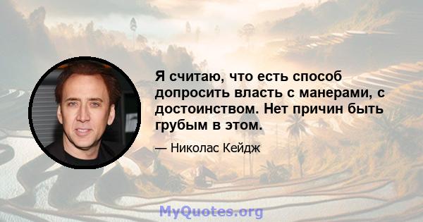 Я считаю, что есть способ допросить власть с манерами, с достоинством. Нет причин быть грубым в этом.