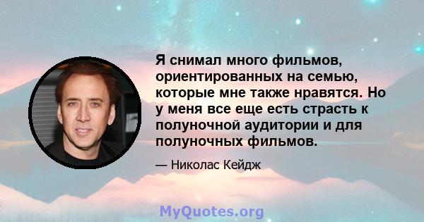 Я снимал много фильмов, ориентированных на семью, которые мне также нравятся. Но у меня все еще есть страсть к полуночной аудитории и для полуночных фильмов.