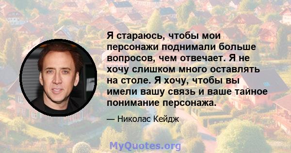 Я стараюсь, чтобы мои персонажи поднимали больше вопросов, чем отвечает. Я не хочу слишком много оставлять на столе. Я хочу, чтобы вы имели вашу связь и ваше тайное понимание персонажа.