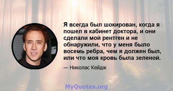 Я всегда был шокирован, когда я пошел в кабинет доктора, и они сделали мой рентген и не обнаружили, что у меня было восемь ребра, чем я должен был, или что моя кровь была зеленой.