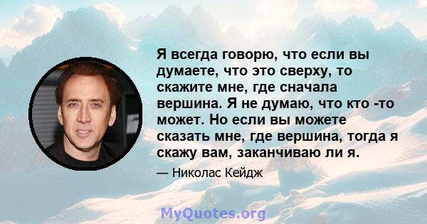 Я всегда говорю, что если вы думаете, что это сверху, то скажите мне, где сначала вершина. Я не думаю, что кто -то может. Но если вы можете сказать мне, где вершина, тогда я скажу вам, заканчиваю ли я.