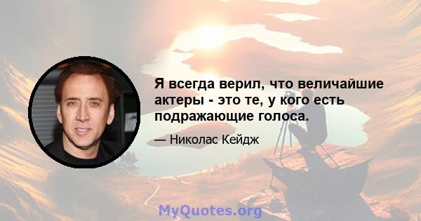 Я всегда верил, что величайшие актеры - это те, у кого есть подражающие голоса.