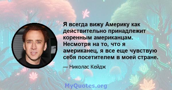 Я всегда вижу Америку как действительно принадлежит коренным американцам. Несмотря на то, что я американец, я все еще чувствую себя посетителем в моей стране.