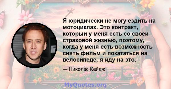 Я юридически не могу ездить на мотоциклах. Это контракт, который у меня есть со своей страховой жизнью, поэтому, когда у меня есть возможность снять фильм и покататься на велосипеде, я иду на это.