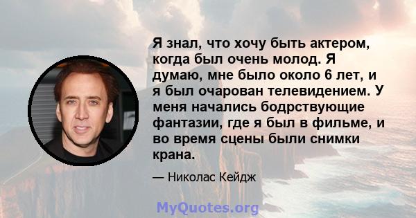 Я знал, что хочу быть актером, когда был очень молод. Я думаю, мне было около 6 лет, и я был очарован телевидением. У меня начались бодрствующие фантазии, где я был в фильме, и во время сцены были снимки крана.