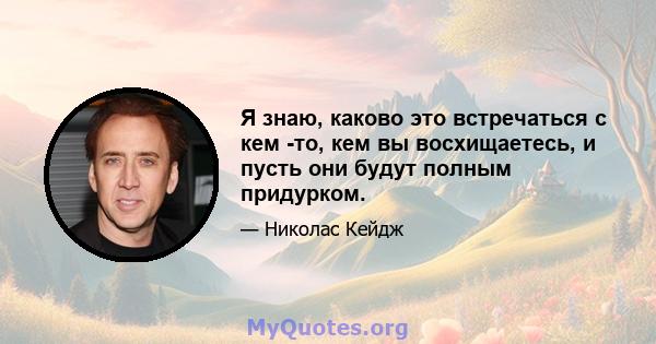 Я знаю, каково это встречаться с кем -то, кем вы восхищаетесь, и пусть они будут полным придурком.