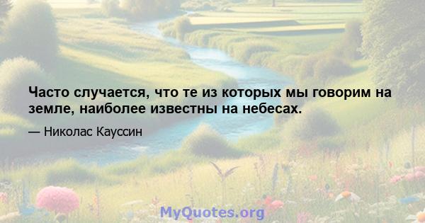 Часто случается, что те из которых мы говорим на земле, наиболее известны на небесах.