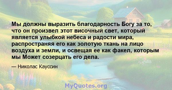 Мы должны выразить благодарность Богу за то, что он произвел этот височный свет, который является улыбкой небеса и радости мира, распространяя его как золотую ткань на лицо воздуха и земли, и освещая ее как факел,