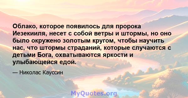 Облако, которое появилось для пророка Иезекииля, несет с собой ветры и штормы, но оно было окружено золотым кругом, чтобы научить нас, что штормы страданий, которые случаются с детьми Бога, охватываются яркости и