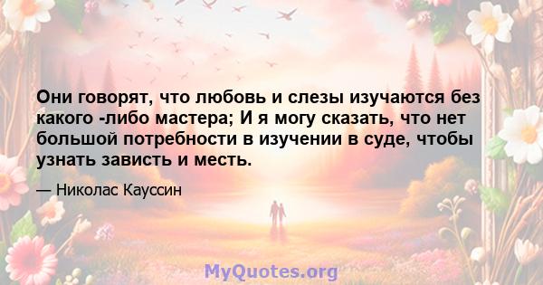 Они говорят, что любовь и слезы изучаются без какого -либо мастера; И я могу сказать, что нет большой потребности в изучении в суде, чтобы узнать зависть и месть.