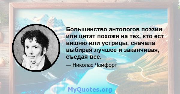 Большинство антологов поэзии или цитат похожи на тех, кто ест вишню или устрицы, сначала выбирая лучшее и заканчивая, съедая все.