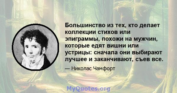 Большинство из тех, кто делает коллекции стихов или эпиграммы, похожи на мужчин, которые едят вишни или устрицы: сначала они выбирают лучшее и заканчивают, съев все.