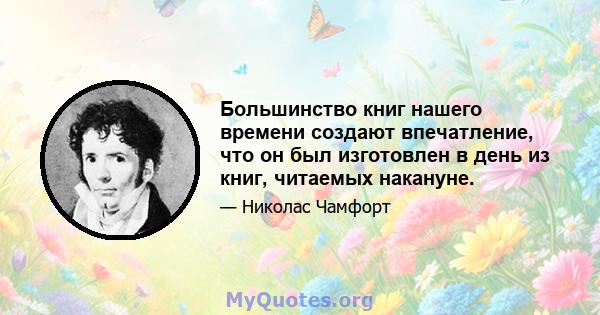 Большинство книг нашего времени создают впечатление, что он был изготовлен в день из книг, читаемых накануне.