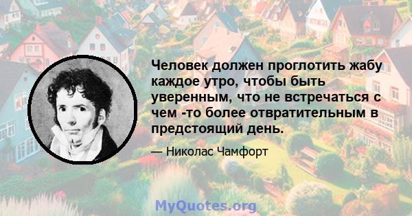 Человек должен проглотить жабу каждое утро, чтобы быть уверенным, что не встречаться с чем -то более отвратительным в предстоящий день.