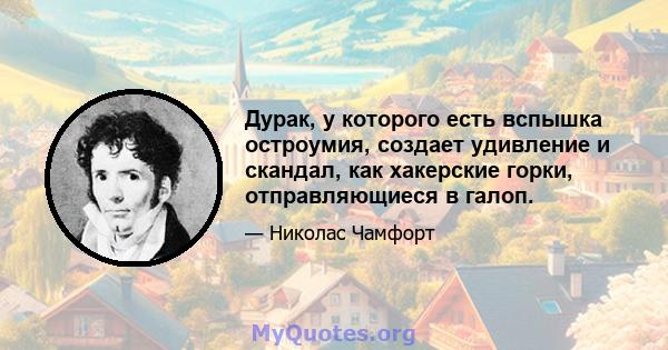 Дурак, у которого есть вспышка остроумия, создает удивление и скандал, как хакерские горки, отправляющиеся в галоп.