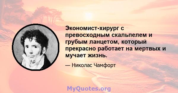 Экономист-хирург с превосходным скальпелем и грубым ланцетом, который прекрасно работает на мертвых и мучает жизнь.