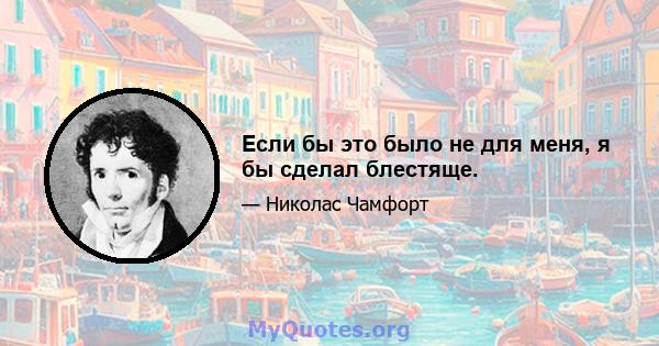 Если бы это было не для меня, я бы сделал блестяще.