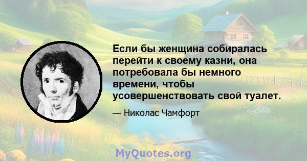 Если бы женщина собиралась перейти к своему казни, она потребовала бы немного времени, чтобы усовершенствовать свой туалет.