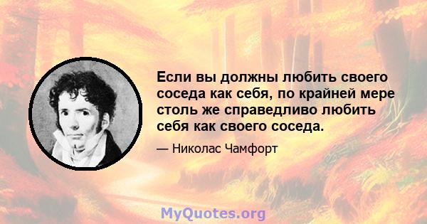 Если вы должны любить своего соседа как себя, по крайней мере столь же справедливо любить себя как своего соседа.